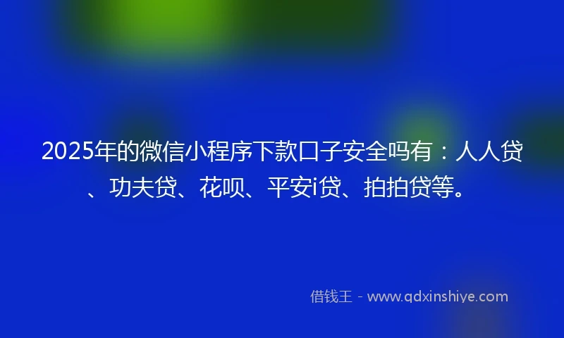 2025年的微信小程序下款口子安全吗有：人人贷、功夫贷、花呗、平安i贷、拍拍贷等。