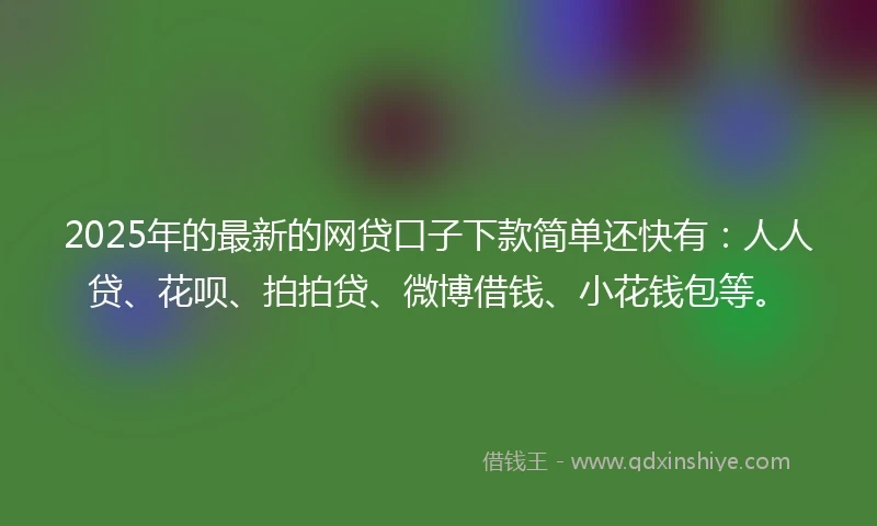 2025年的最新的网贷口子下款简单还快有：人人贷、花呗、拍拍贷、微博借钱、小花钱包等。