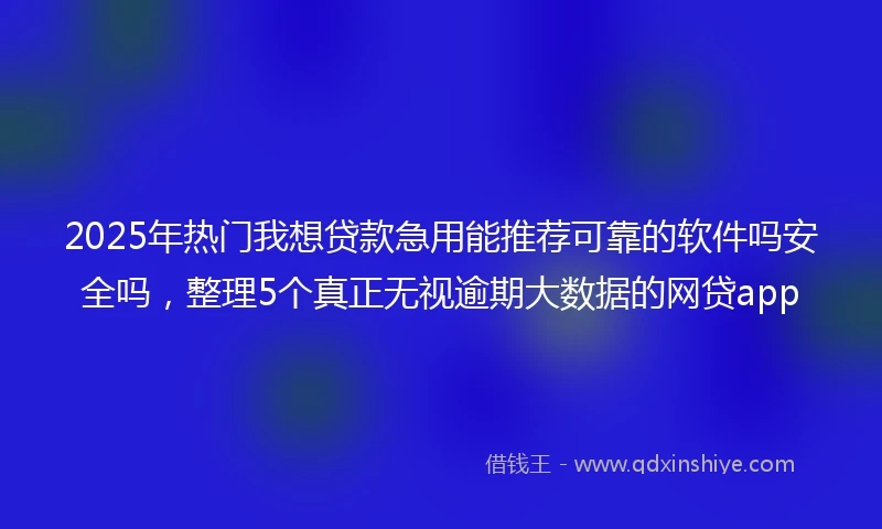 2025年热门我想贷款急用能推荐可靠的软件吗安全吗，整理5个真正无视逾期大数据的网贷app