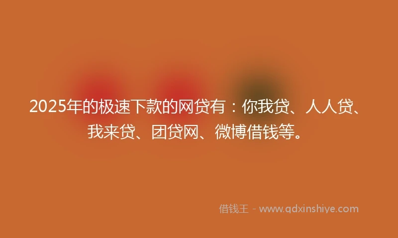 2025年的极速下款的网贷有：你我贷、人人贷、我来贷、团贷网、微博借钱等。