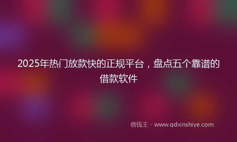 2025年热门放款快的正规平台，盘点五个靠谱的借款软件