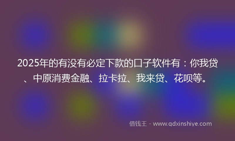 2025年的有没有必定下款的口子软件有：你我贷、中原消费金融、拉卡拉、我来贷、花呗等。
