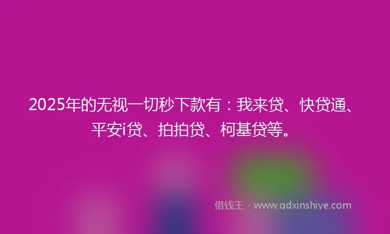 2025年的无视一切秒下款有：我来贷、快贷通、平安i贷、拍拍贷、柯基贷等。