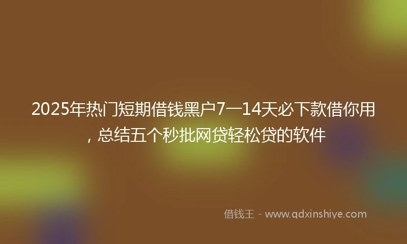 2025年热门短期借钱黑户7一14天必下款借你用,总结五个秒批网贷轻松贷的软件