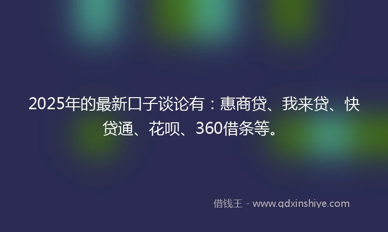 2025年的最新口子谈论有：惠商贷、我来贷、快贷通、花呗、360借条等。