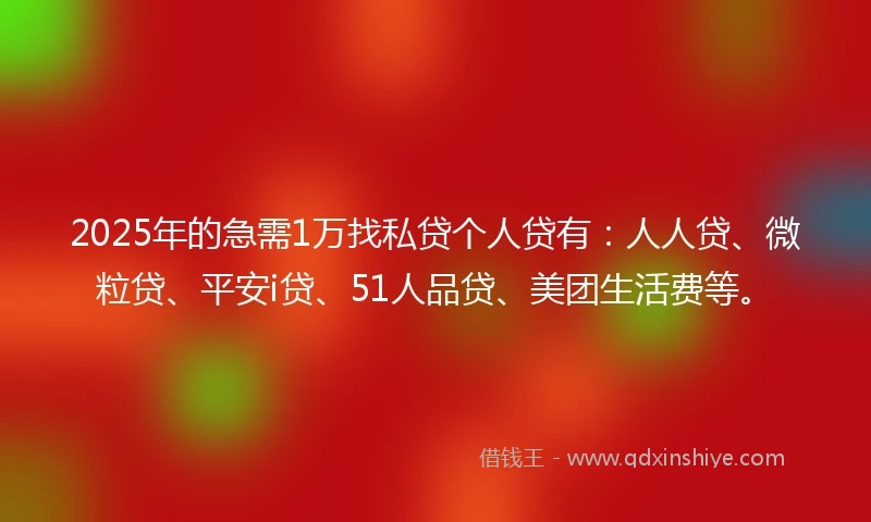 2025年的急需1万找私贷个人贷有：人人贷、微粒贷、平安i贷、51人品贷、美团生活费等。