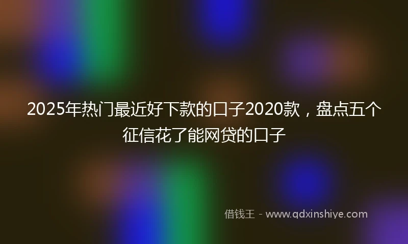 2025年热门最近好下款的口子2020款，盘点五个征信花了能网贷的口子