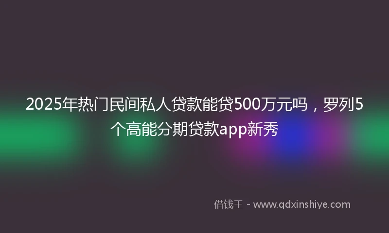 2025年热门民间私人贷款能贷500万元吗，罗列5个高能分期贷款app新秀