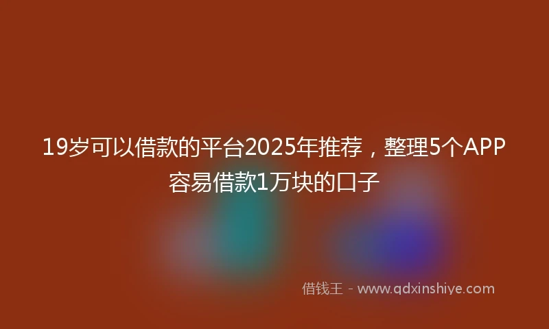 19岁可以借款的平台2025年推荐，整理5个APP容易借款1万块的口子