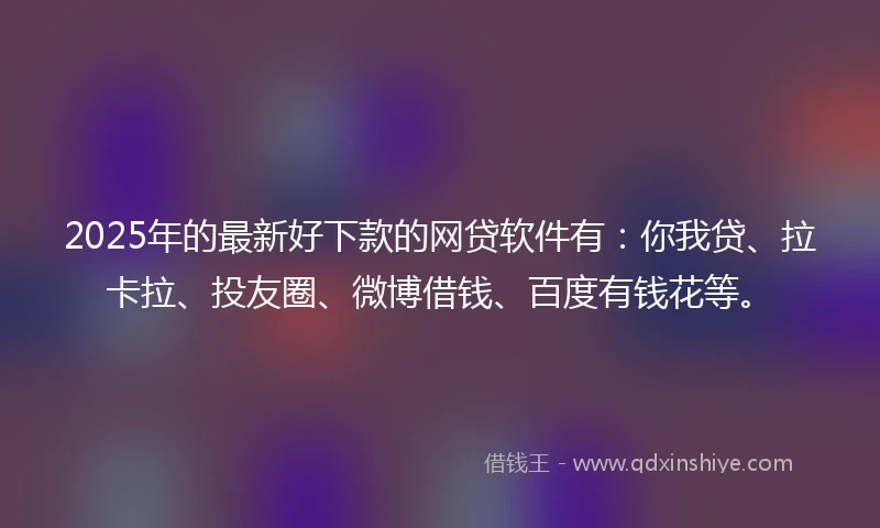 2025年的最新好下款的网贷软件有：你我贷、拉卡拉、投友圈、微博借钱、百度有钱花等。