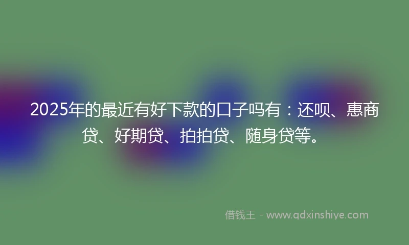 2025年的最近有好下款的口子吗有：还呗、惠商贷、好期贷、拍拍贷、随身贷等。