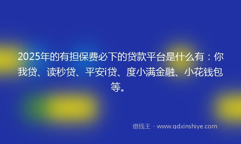2025年的有担保费必下的贷款平台是什么有：你我贷、读秒贷、平安i贷、度小满金融、小花钱包等。