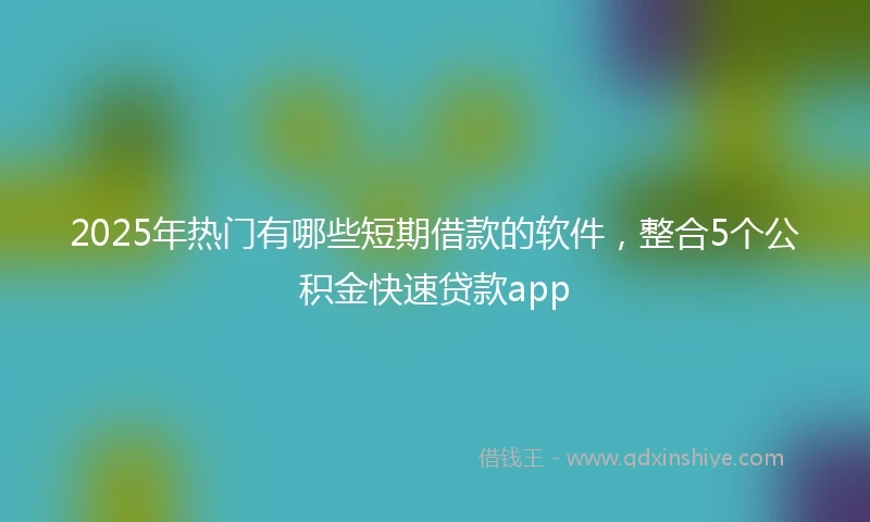 2025年热门有哪些短期借款的软件，整合5个公积金快速贷款app