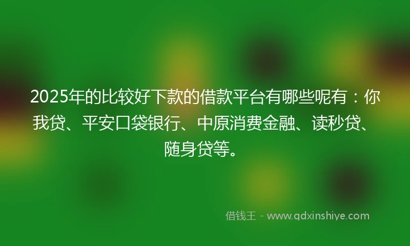2025年的比较好下款的借款平台有哪些呢有：你我贷、平安口袋银行、中原消费金融、读秒贷、随身贷等。