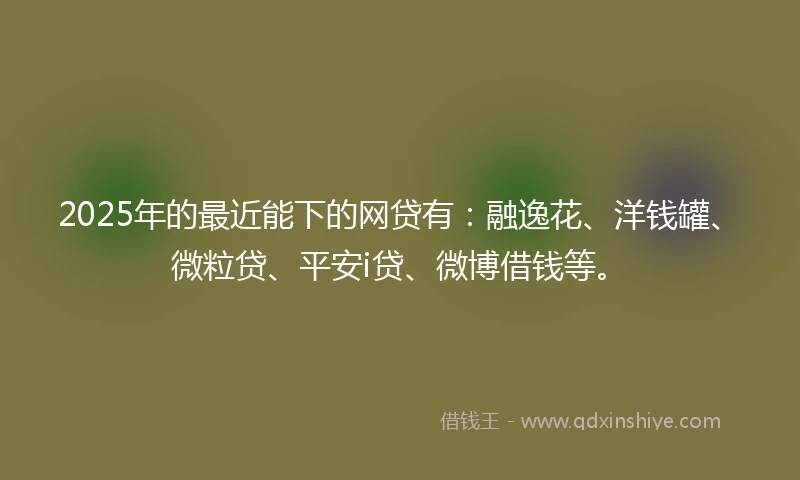 2025年的最近能下的网贷有：融逸花、洋钱罐、微粒贷、平安i贷、微博借钱等。