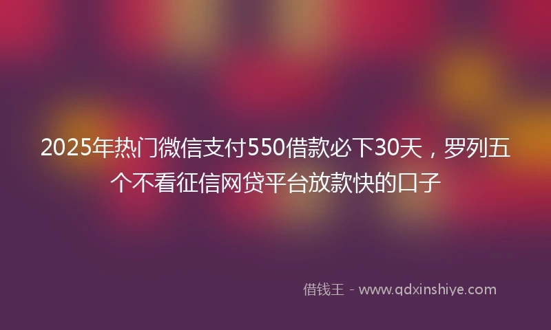 2025年热门微信支付550借款必下30天，罗列五个不看征信网贷平台放款快的口子