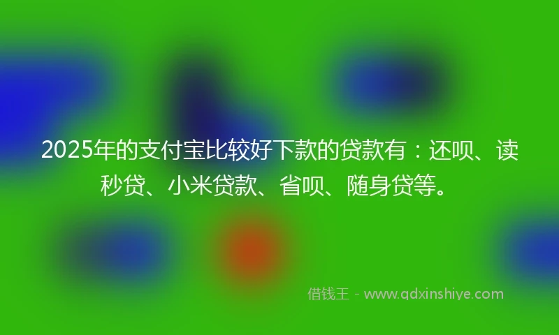 2025年的支付宝比较好下款的贷款有：还呗、读秒贷、小米贷款、省呗、随身贷等。