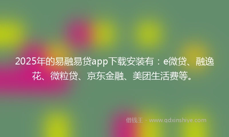 2025年的易融易贷app下载安装有：e微贷、融逸花、微粒贷、京东金融、美团生活费等。