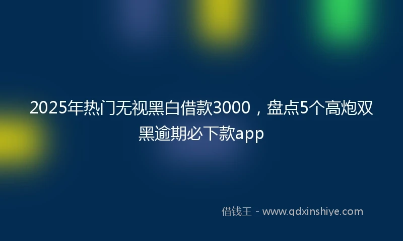 2025年热门无视黑白借款3000，盘点5个高炮双黑逾期必下款app