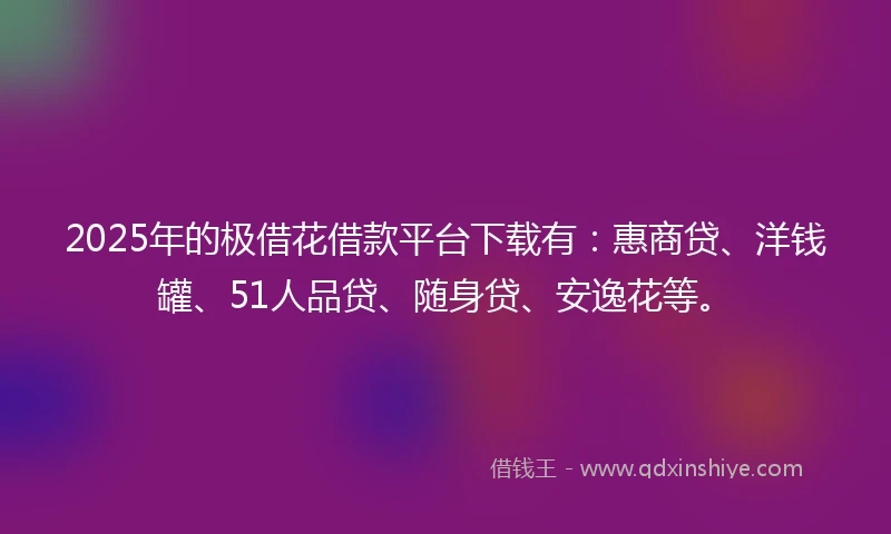 2025年的极借花借款平台下载有：惠商贷、洋钱罐、51人品贷、随身贷、安逸花等。