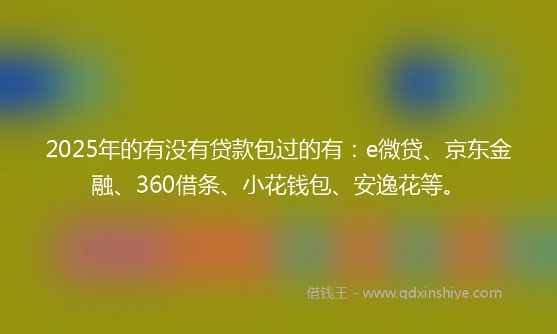 2025年的有没有贷款包过的有：e微贷、京东金融、360借条、小花钱包、安逸花等。