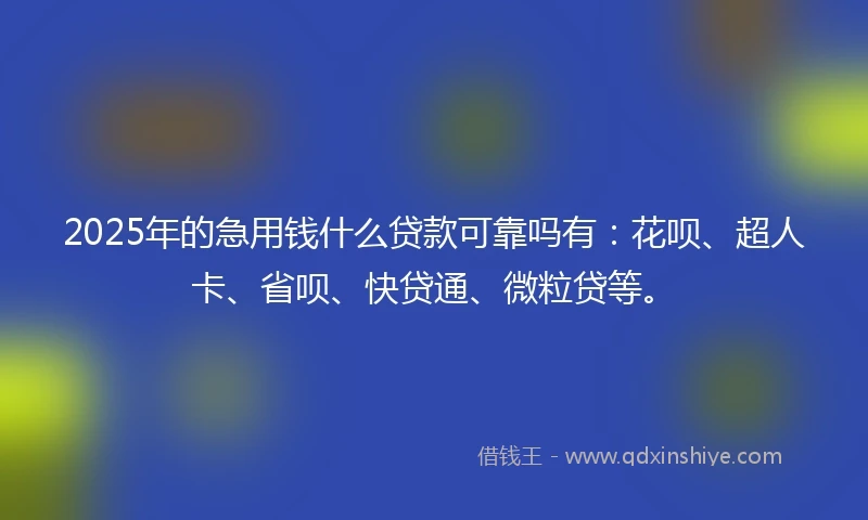 2025年的急用钱什么贷款可靠吗有：花呗、超人卡、省呗、快贷通、微粒贷等。