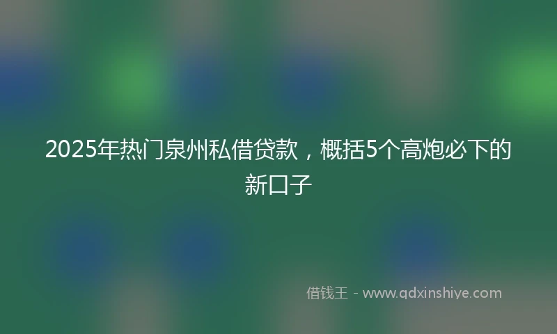 2025年热门泉州私借贷款，概括5个高炮必下的新口子