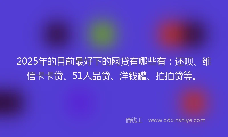 2025年的目前最好下的网贷有哪些有：还呗、维信卡卡贷、51人品贷、洋钱罐、拍拍贷等。