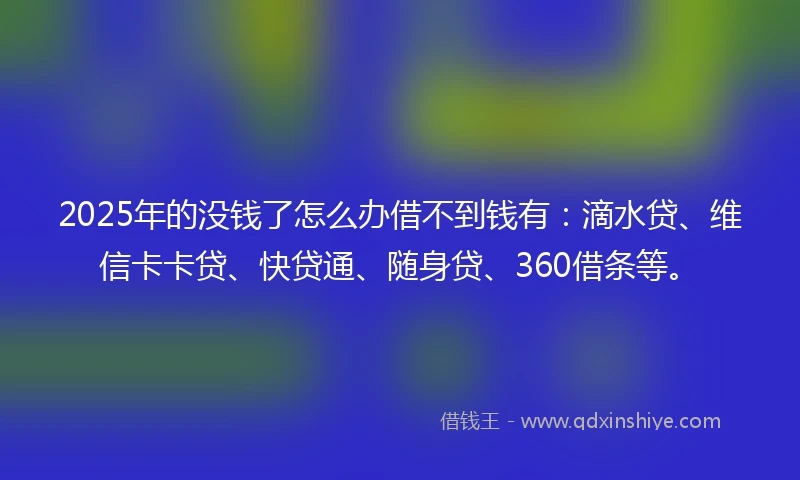 2025年的没钱了怎么办借不到钱有：滴水贷、维信卡卡贷、快贷通、随身贷、360借条等。