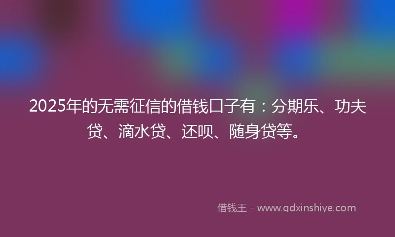 2025年的无需征信的借钱口子有：分期乐、功夫贷、滴水贷、还呗、随身贷等。