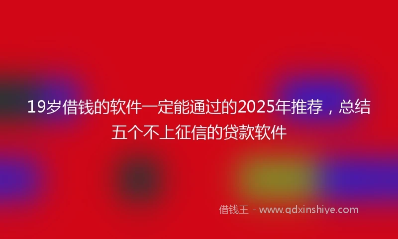 19岁借钱的软件一定能通过的2025年推荐，总结五个不上征信的贷款软件