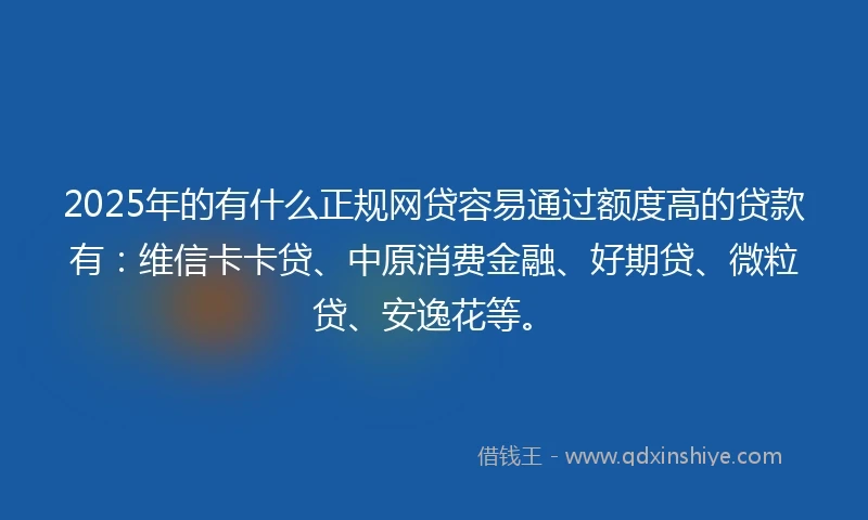 2025年的有什么正规网贷容易通过额度高的贷款有：维信卡卡贷、中原消费金融、好期贷、微粒贷、安逸花等。