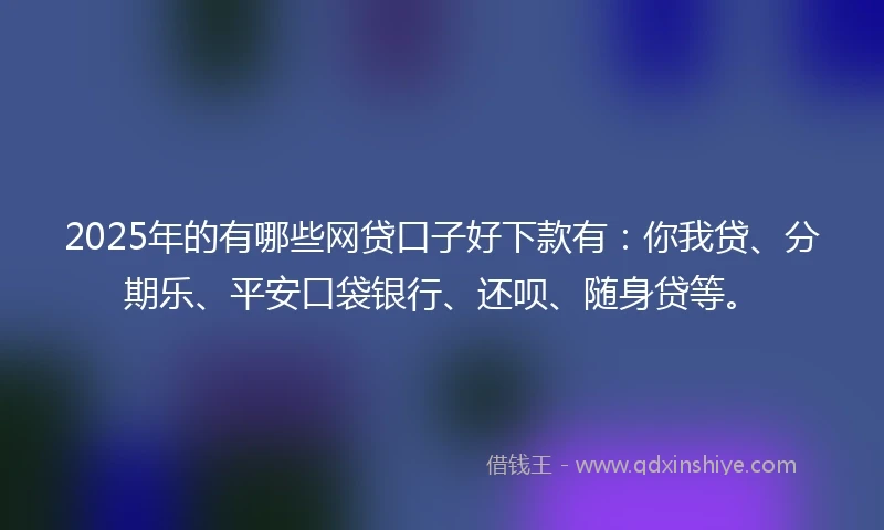 2025年的有哪些网贷口子好下款有：你我贷、分期乐、平安口袋银行、还呗、随身贷等。