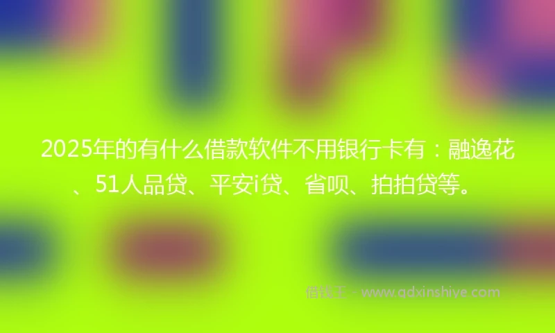 2025年的有什么借款软件不用银行卡有：融逸花、51人品贷、平安i贷、省呗、拍拍贷等。