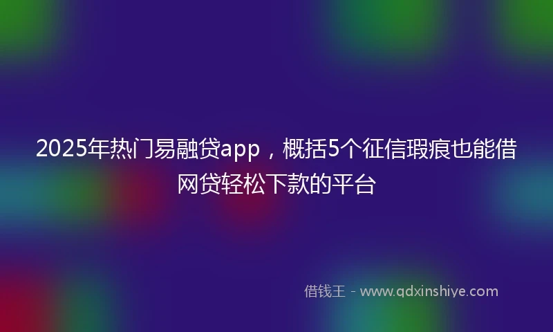 2025年热门易融贷app，概括5个征信瑕疵也能借网贷轻松下款的平台