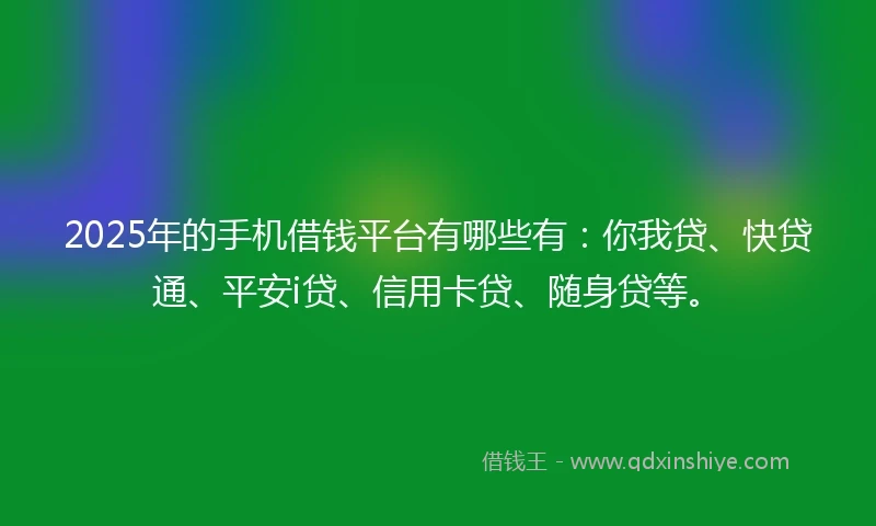 2025年的手机借钱平台有哪些有：你我贷、快贷通、平安i贷、信用卡贷、随身贷等。