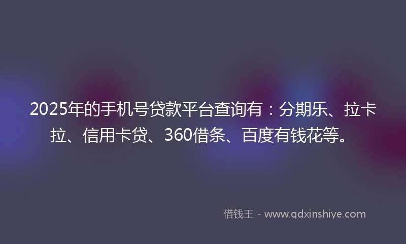 2025年的手机号贷款平台查询有：分期乐、拉卡拉、信用卡贷、360借条、百度有钱花等。