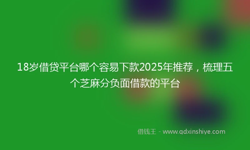 18岁借贷平台哪个容易下款2025年推荐，梳理五个芝麻分负面借款的平台