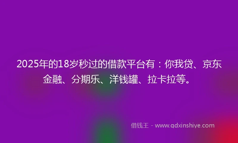 2025年的18岁秒过的借款平台有：你我贷、京东金融、分期乐、洋钱罐、拉卡拉等。