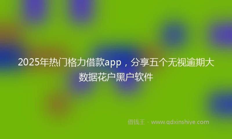 2025年热门格力借款app，分享五个无视逾期大数据花户黑户软件