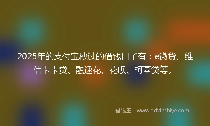 2025年的支付宝秒过的借钱口子有：e微贷、维信卡卡贷、融逸花、花呗、柯基贷等。