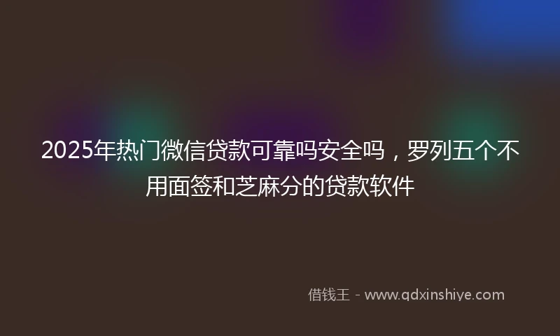 2025年热门微信贷款可靠吗安全吗，罗列五个不用面签和芝麻分的贷款软件