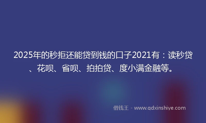 2025年的秒拒还能贷到钱的口子2021有：读秒贷、花呗、省呗、拍拍贷、度小满金融等。