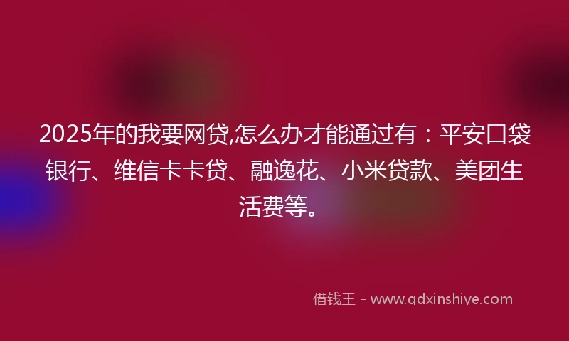2025年的我要网贷,怎么办才能通过有：平安口袋银行、维信卡卡贷、融逸花、小米贷款、美团生活费等。