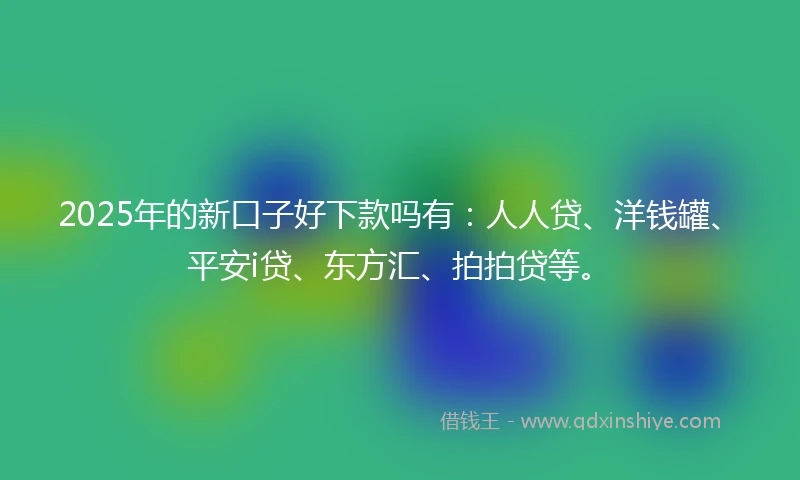 2025年的新口子好下款吗有：人人贷、洋钱罐、平安i贷、东方汇、拍拍贷等。