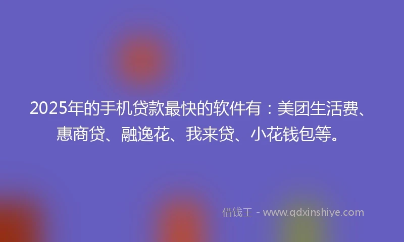 2025年的手机贷款最快的软件有：美团生活费、惠商贷、融逸花、我来贷、小花钱包等。