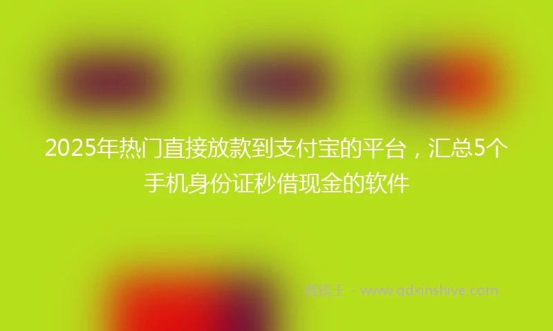 2025年热门直接放款到支付宝的平台，汇总5个手机身份证秒借现金的软件