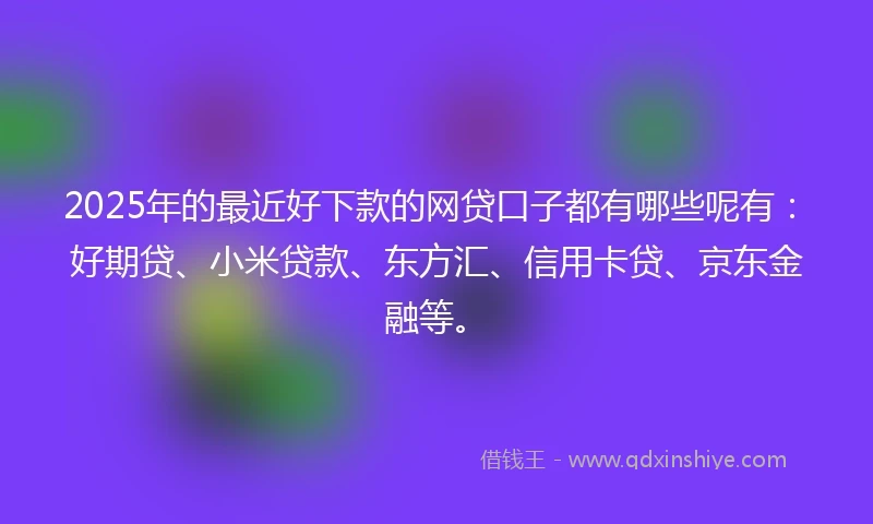 2025年的最近好下款的网贷口子都有哪些呢有：好期贷、小米贷款、东方汇、信用卡贷、京东金融等。