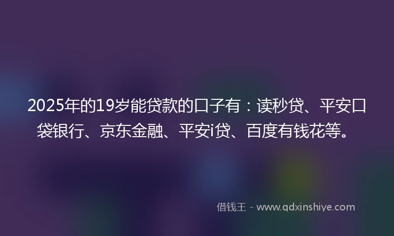 2025年的19岁能贷款的口子有：读秒贷、平安口袋银行、京东金融、平安i贷、百度有钱花等。
