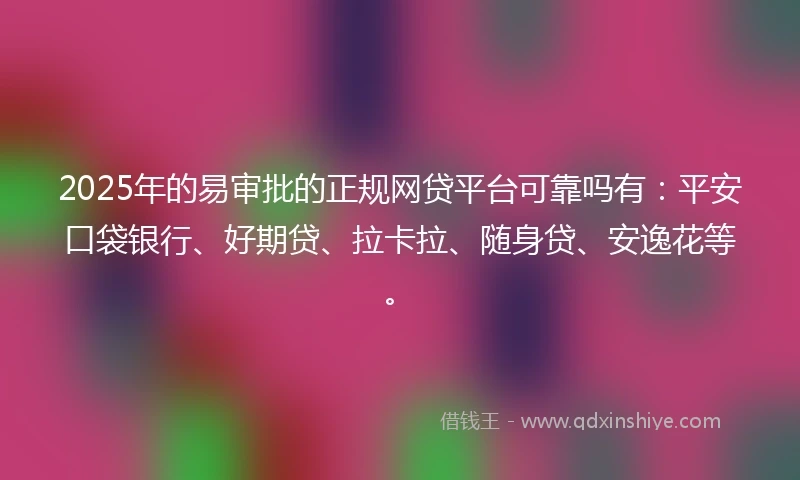 2025年的易审批的正规网贷平台可靠吗有：平安口袋银行、好期贷、拉卡拉、随身贷、安逸花等。